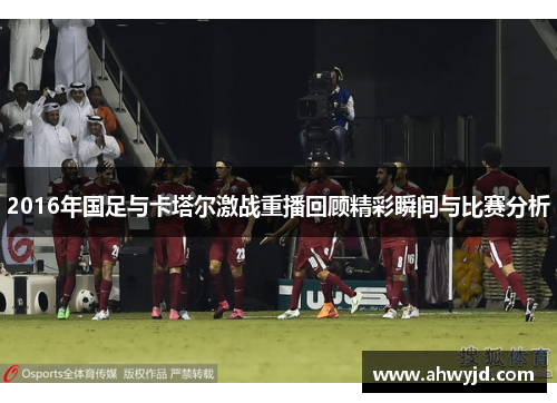 2016年国足与卡塔尔激战重播回顾精彩瞬间与比赛分析