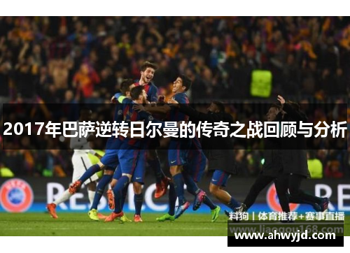 2017年巴萨逆转日尔曼的传奇之战回顾与分析 2017年巴萨逆转日尔曼的传奇之战回顾与分析