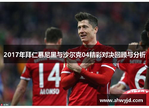 2017年拜仁慕尼黑与沙尔克04精彩对决回顾与分析 2017年拜仁慕尼黑与沙尔克04精彩对决回顾与分析