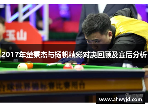 2017年楚秉杰与杨帆精彩对决回顾及赛后分析 2017年楚秉杰与杨帆精彩对决回顾及赛后分析