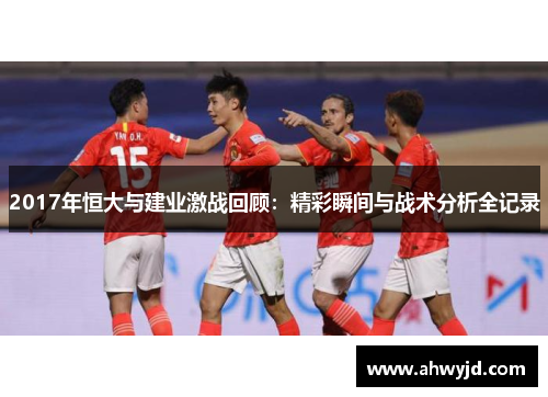 2017年恒大与建业激战回顾:精彩瞬间与战术分析全记录