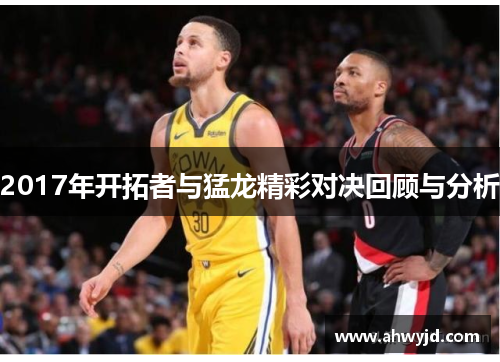 2017年开拓者与猛龙精彩对决回顾与分析 2017年开拓者与猛龙精彩对决回顾与分析