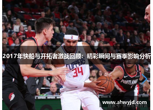 2017年快船与开拓者激战回顾:精彩瞬间与赛季影响分析