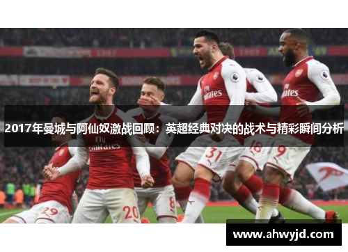 2017年曼城与阿仙奴激战回顾:英超经典对决的战术与精彩瞬间分析