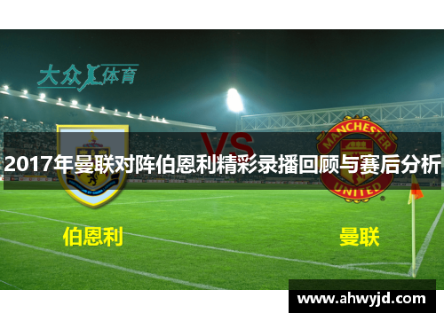 2017年曼联对阵伯恩利精彩录播回顾与赛后分析