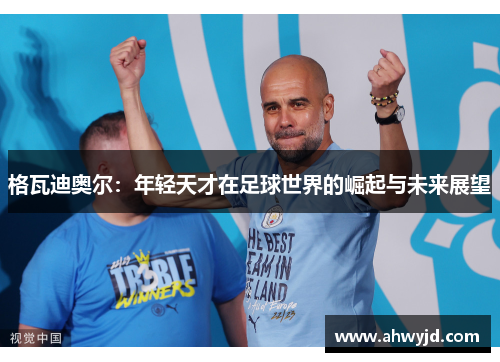 格瓦迪奥尔：年轻天才在足球世界的崛起与未来展望