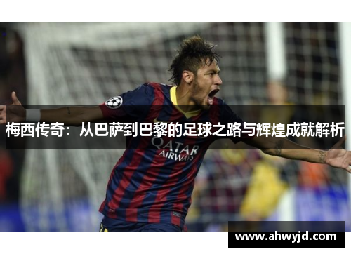 梅西传奇:从巴萨到巴黎的足球之路与辉煌成就解析
