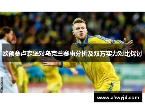 欧预赛卢森堡对乌克兰赛事分析及双方实力对比探讨