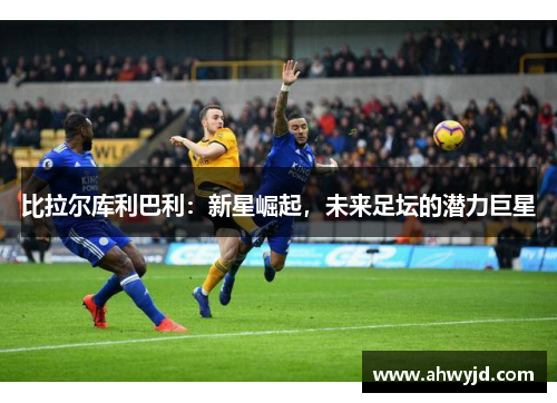 比拉尔库利巴利：新星崛起，未来足坛的潜力巨星