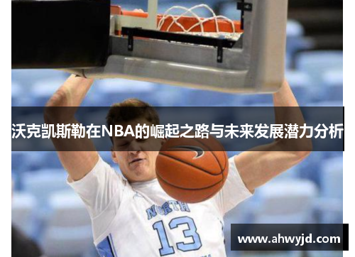 沃克凯斯勒在NBA的崛起之路与未来发展潜力分析