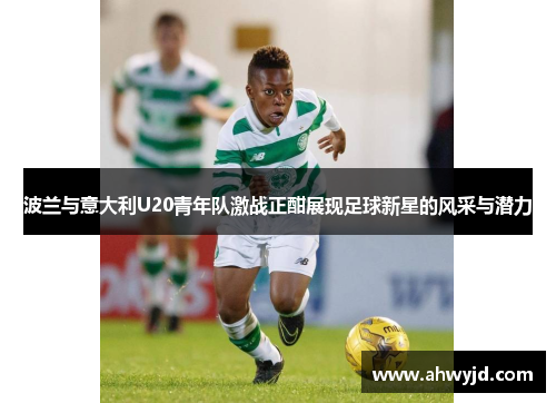 波兰与意大利U20青年队激战正酣展现足球新星的风采与潜力