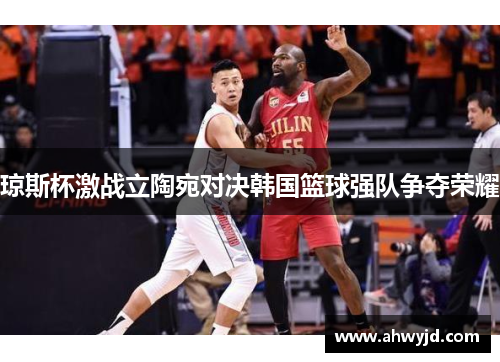 琼斯杯激战立陶宛对决韩国篮球强队争夺荣耀