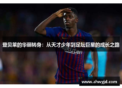 登贝莱的华丽转身：从天才少年到足坛巨星的成长之路