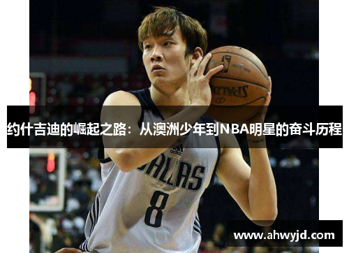 约什吉迪的崛起之路：从澳洲少年到NBA明星的奋斗历程